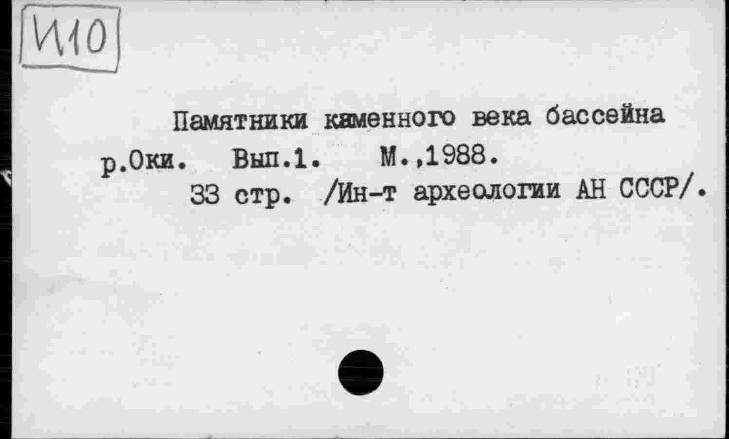 ﻿Памятники каменного века бассейна
р.Оки. Вып.1. М.,1988.
33 стр. /Ин-т археологии АН СССР/.